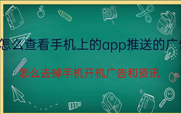 怎么查看手机上的app推送的广告 怎么去掉手机开机广告和资讯？